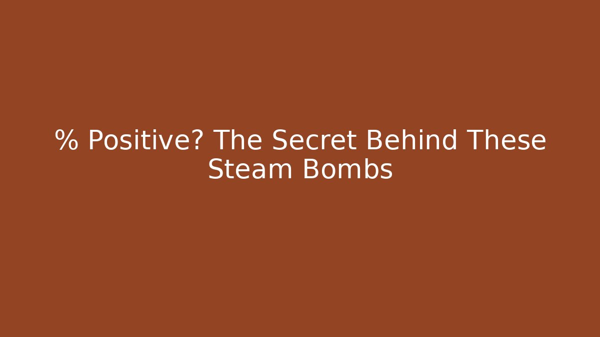 % Positive? The Secret Behind These Steam Bombs