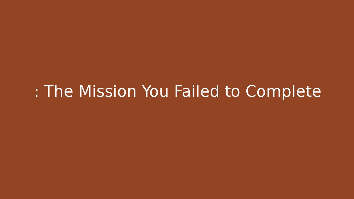 : The Mission You Failed to Complete