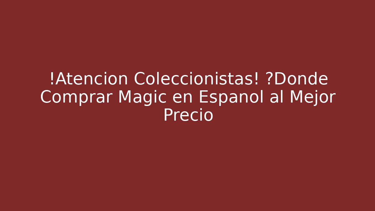 ¡Atención Coleccionistas! ¿Dónde Comprar Magic en Español al Mejor Precio