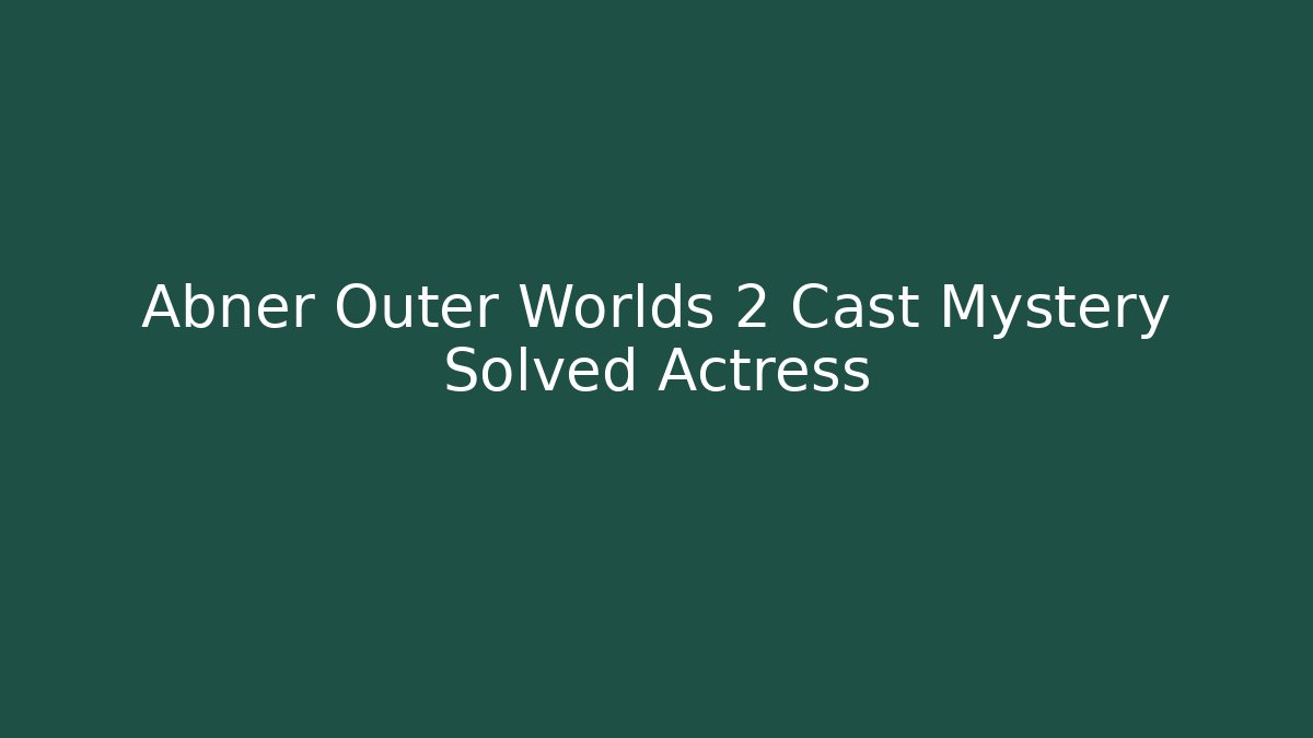 Abner Outer Worlds 2 Cast Mystery Solved Actress