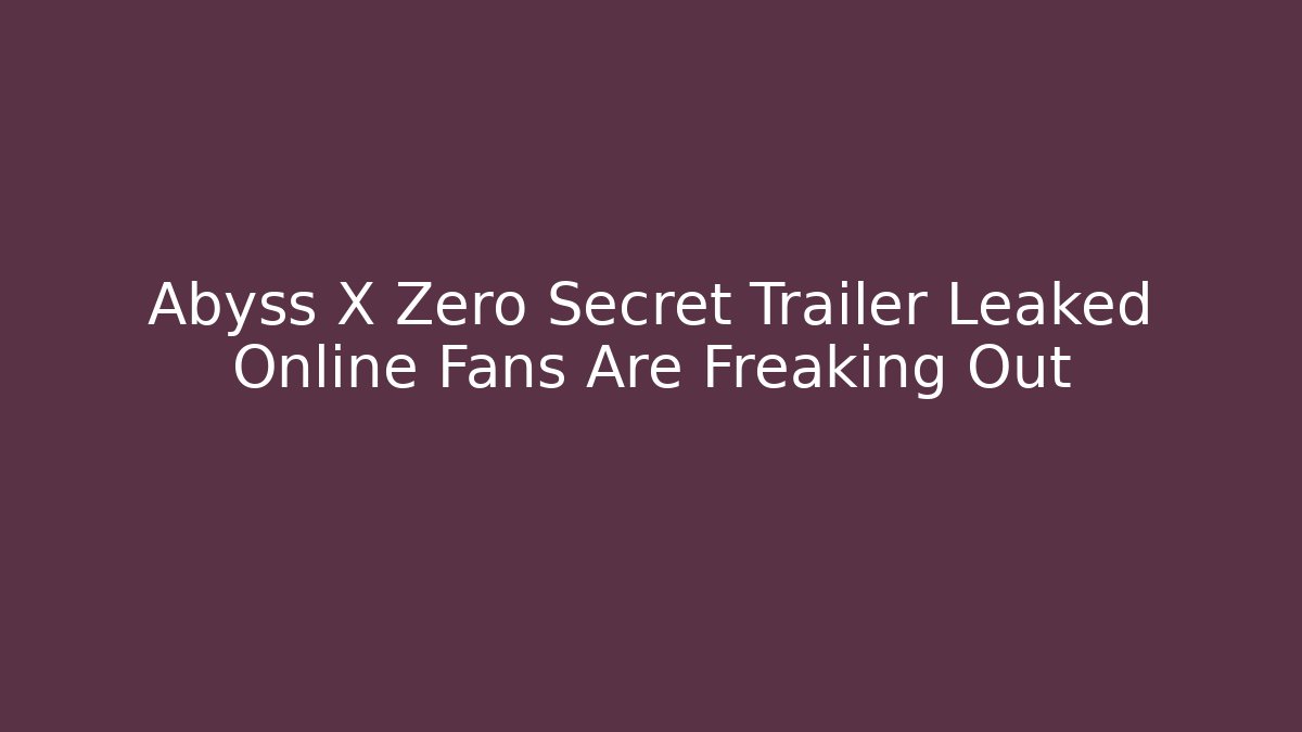 Abyss X Zero Secret Trailer Leaked Online Fans Are Freaking Out