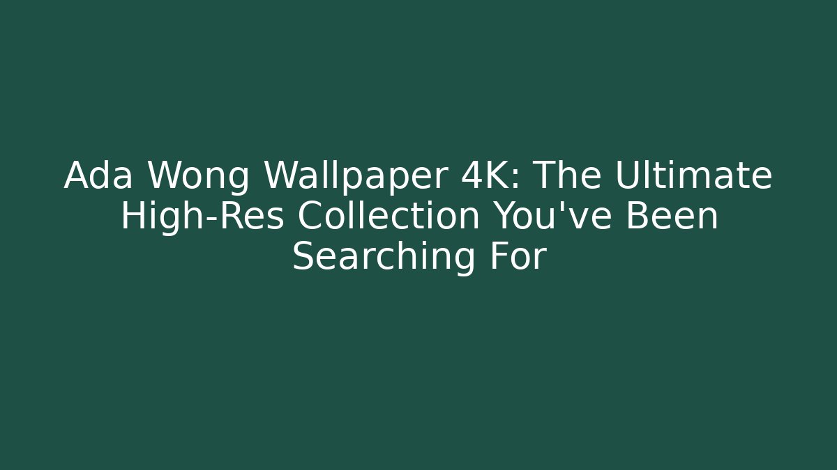 Ada Wong Wallpaper 4K: The Ultimate High-Res Collection You’ve Been Searching For