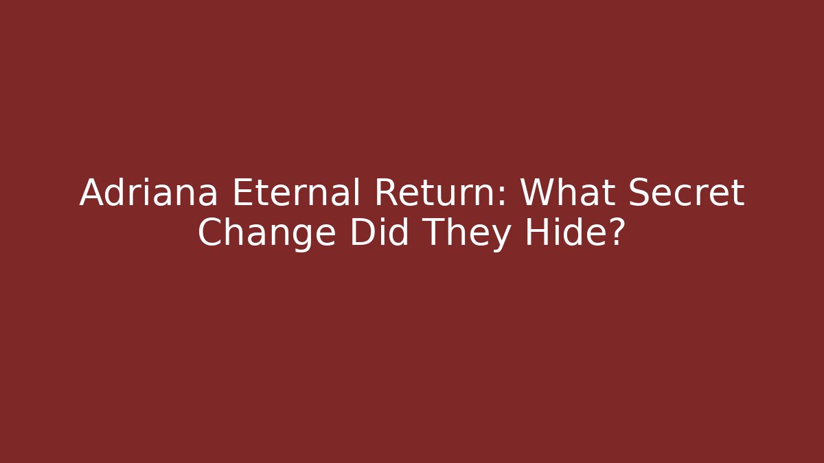 Adriana Eternal Return: What Secret Change Did They Hide?