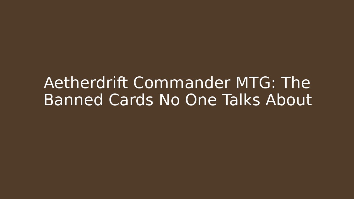 Aetherdrift Commander MTG: The Banned Cards No One Talks About
