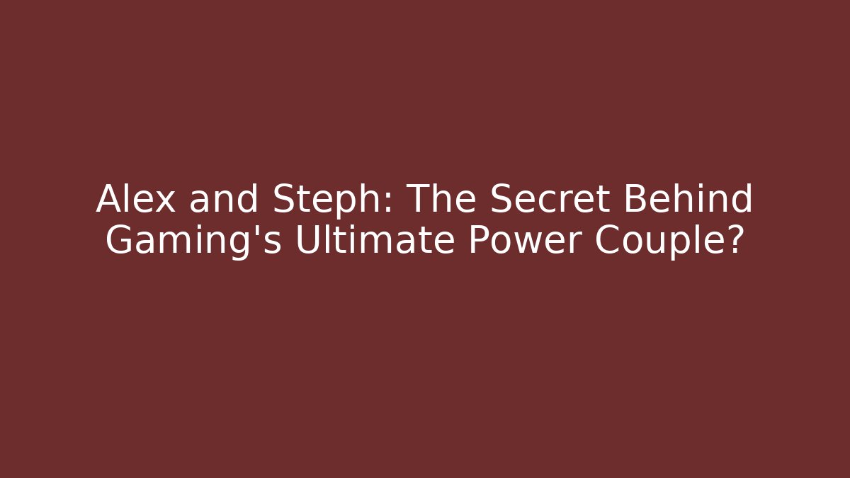 Alex and Steph: The Secret Behind Gaming's Ultimate Power Couple?