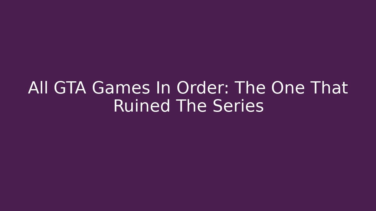 All GTA Games In Order: The One That Ruined The Series