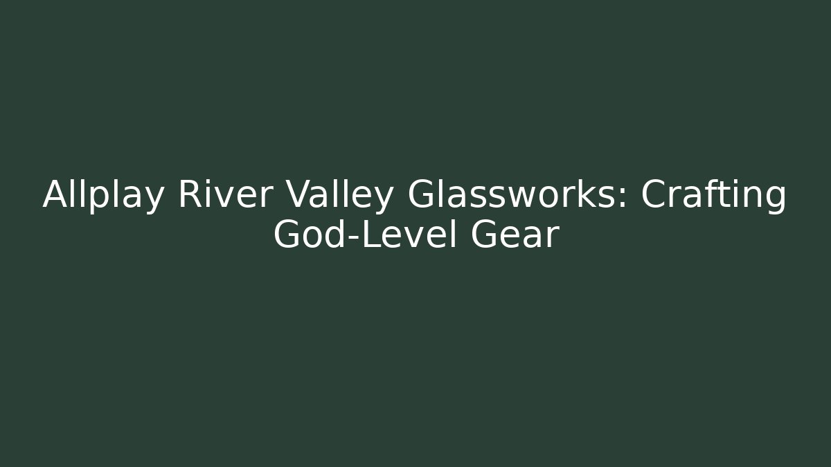 Allplay River Valley Glassworks: Crafting God-Level Gear