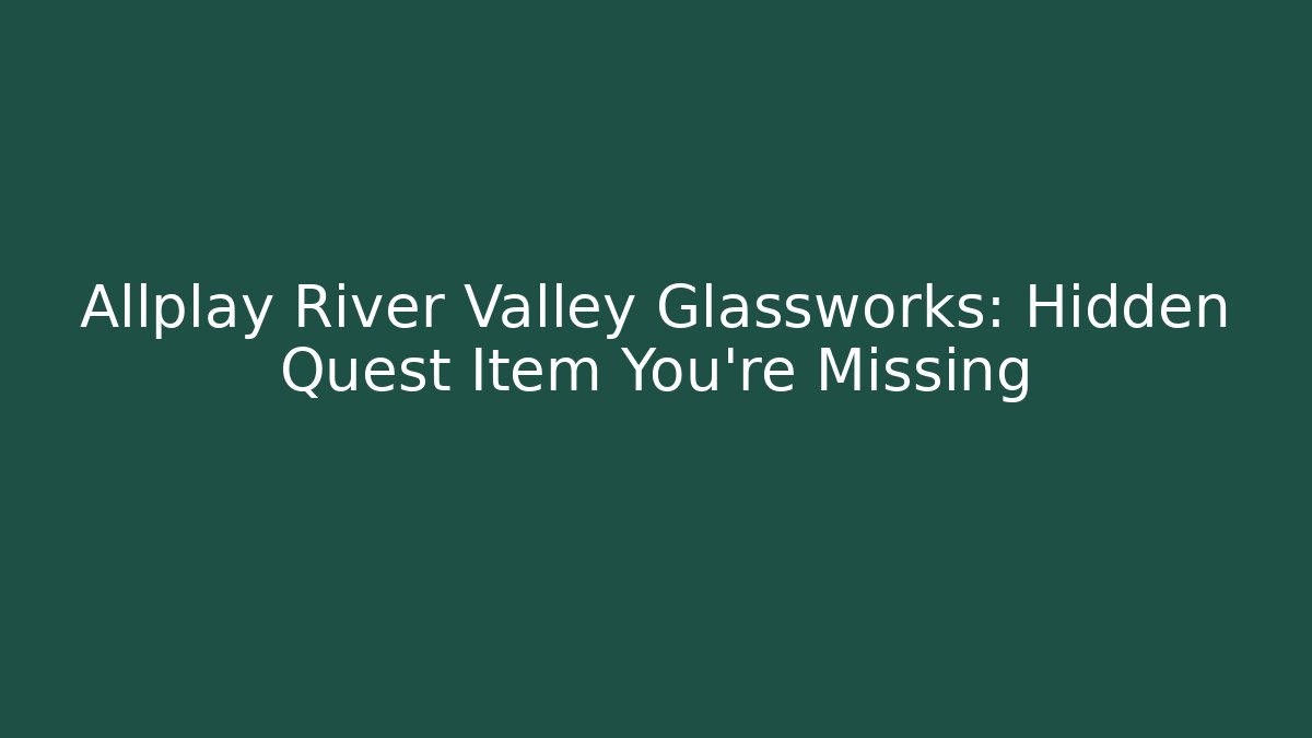 Allplay River Valley Glassworks: Hidden Quest Item You’re Missing