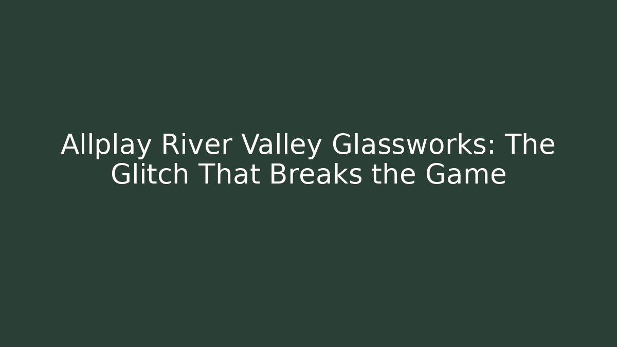 Allplay River Valley Glassworks: The Glitch That Breaks the Game