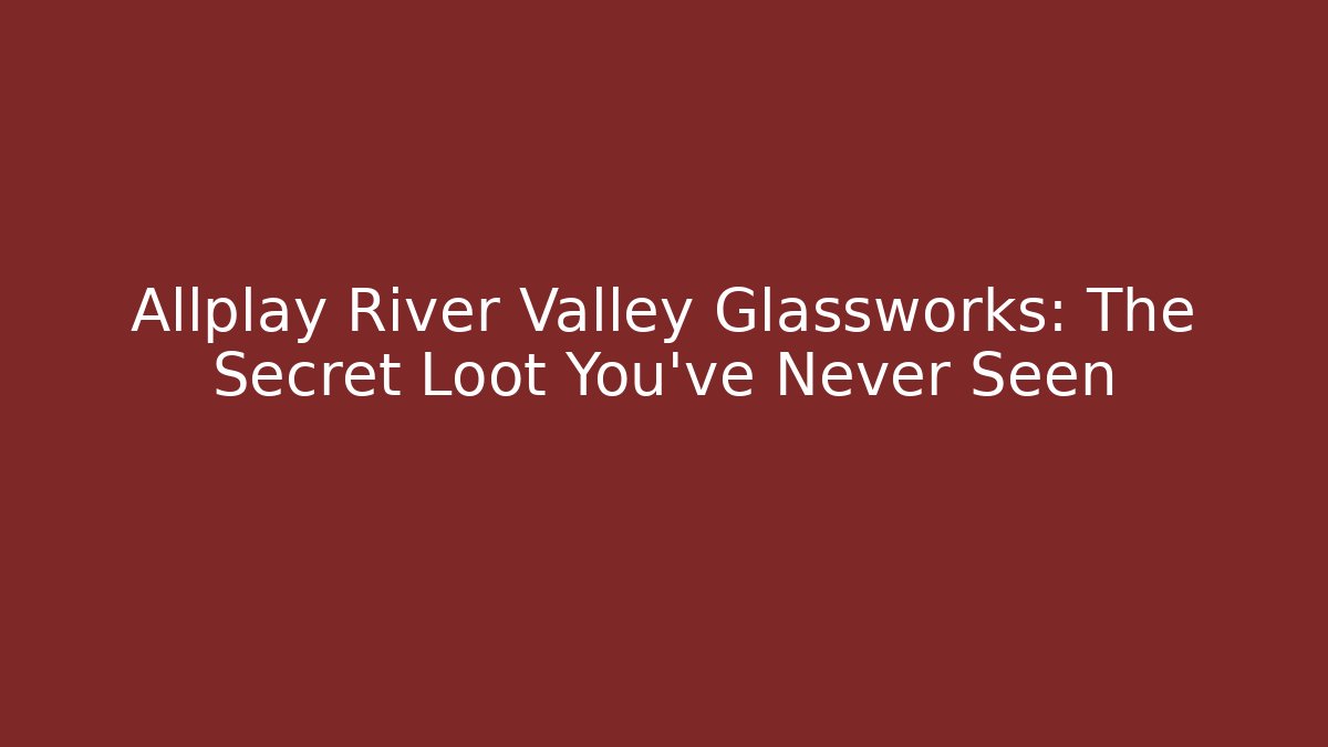 Allplay River Valley Glassworks: The Secret Loot You’ve Never Seen