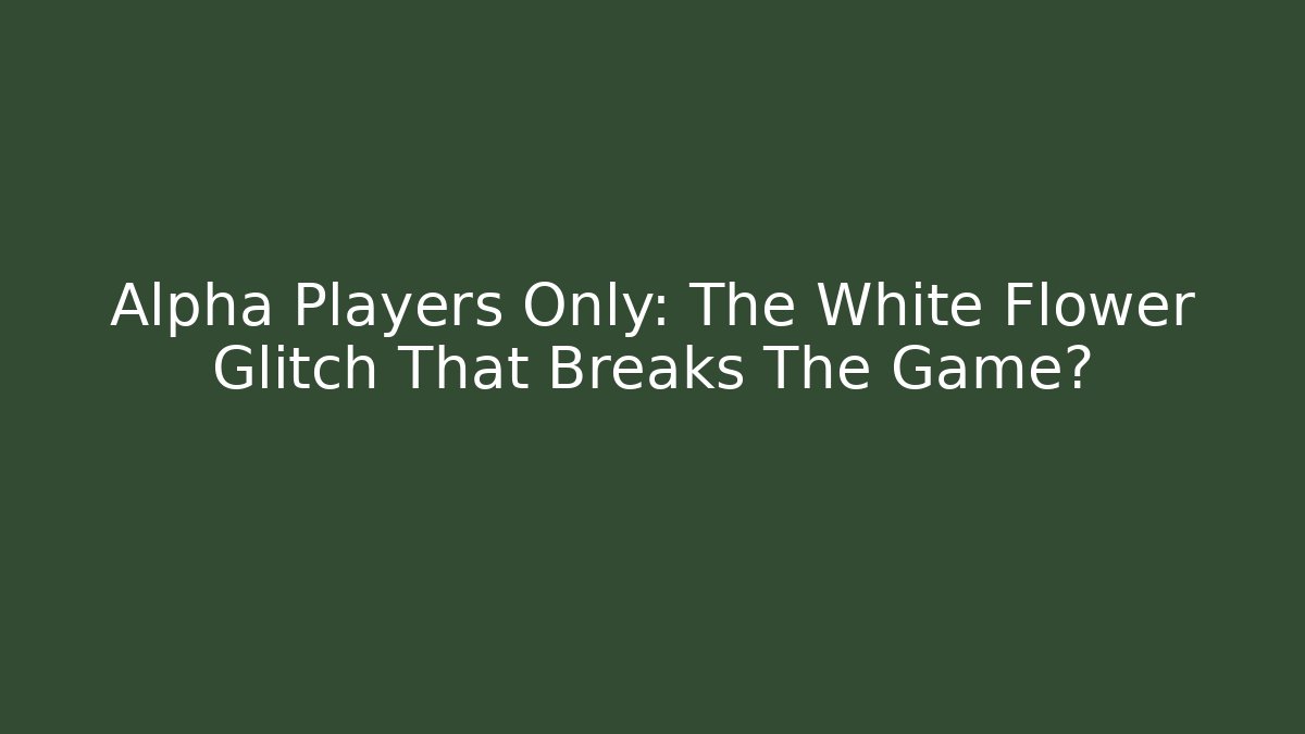 Alpha Players Only: The White Flower Glitch That Breaks The Game?