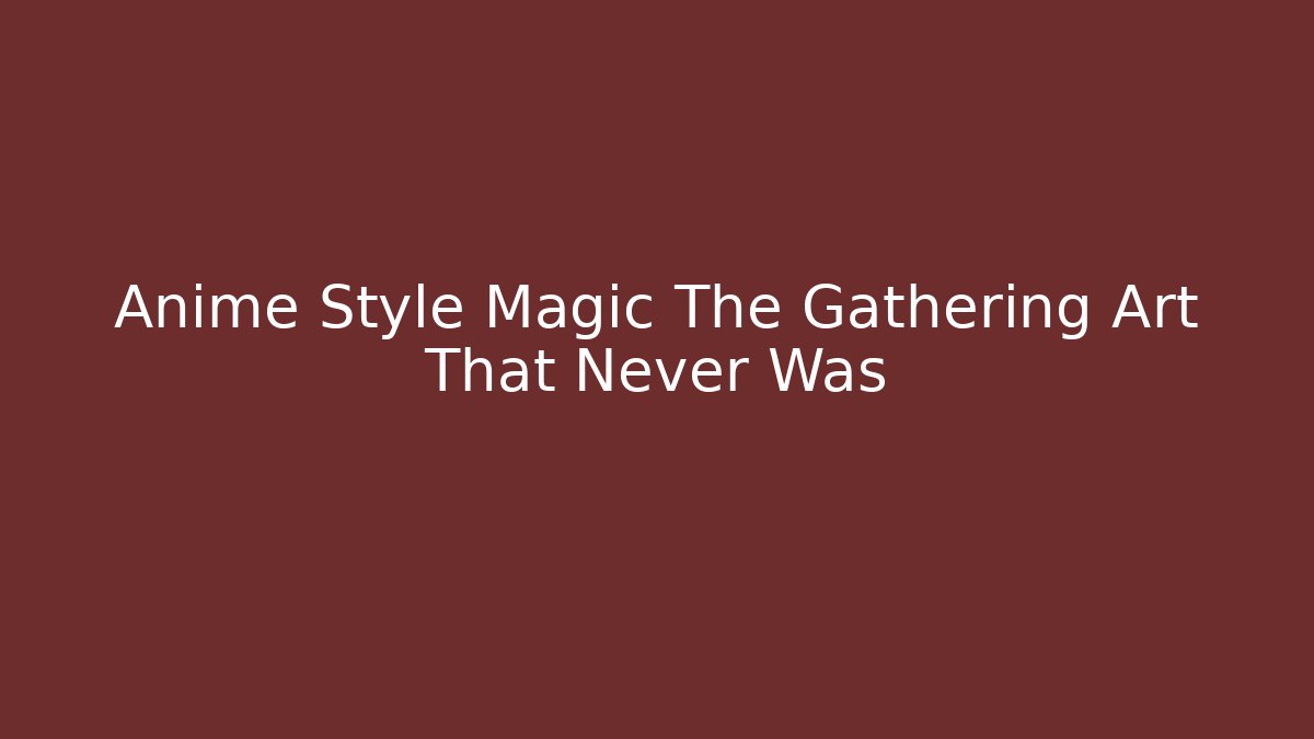 Anime Style Magic The Gathering Art That Never Was - Sports History Weekly