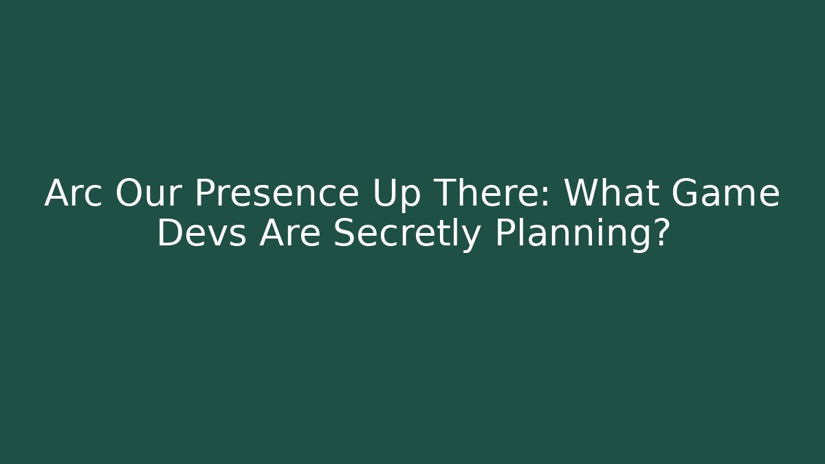 Arc Our Presence Up There: What Game Devs Are Secretly Planning?