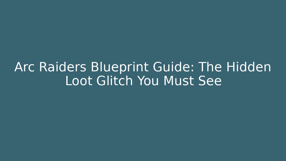 Arc Raiders Blueprint Guide: The Hidden Loot Glitch You Must See