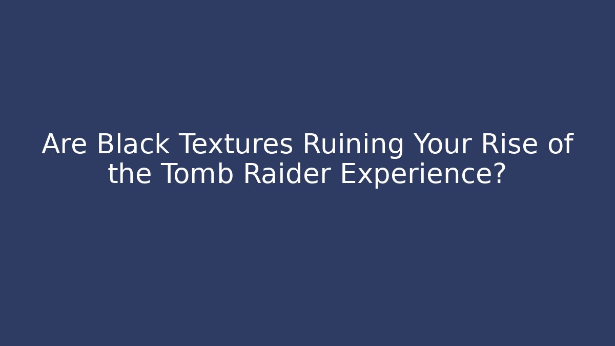 Are Black Textures Ruining Your Rise of the Tomb Raider Experience?
