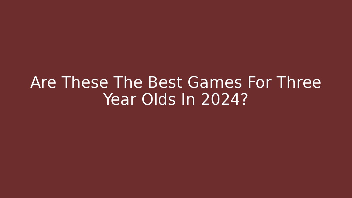Are These The Best Games For Three Year Olds In 2024?