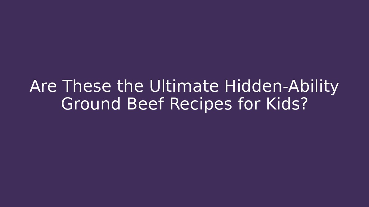 Are These the Ultimate Hidden-Ability Ground Beef Recipes for Kids?