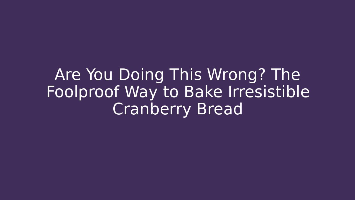 Are You Doing This Wrong? The Foolproof Way to Bake Irresistible Cranberry Bread