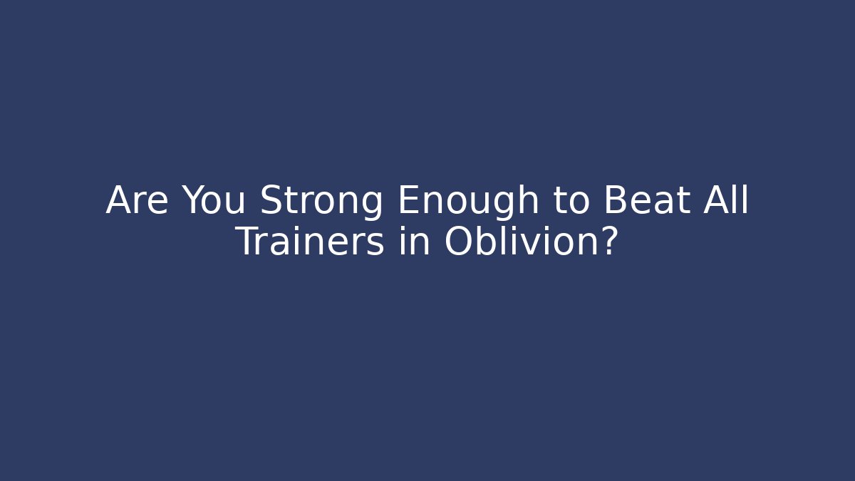 Are You Strong Enough to Beat All Trainers in Oblivion?