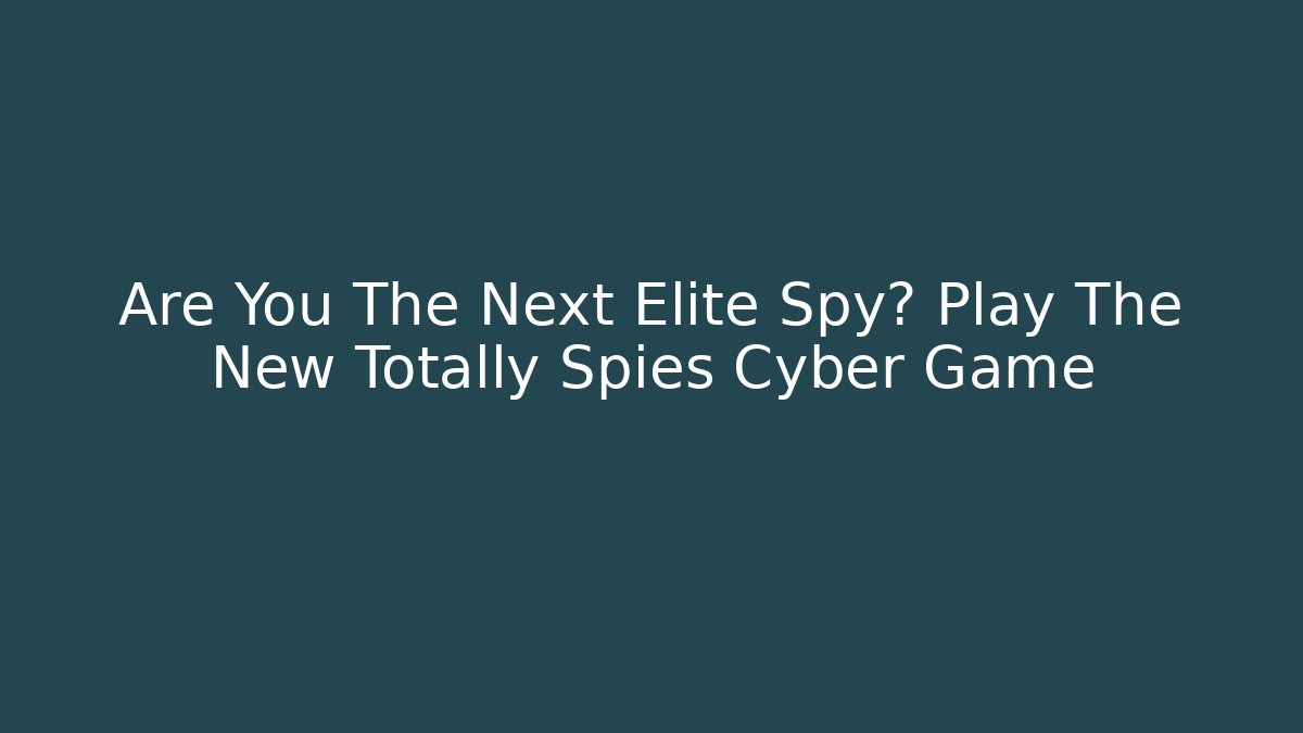 Are You The Next Elite Spy? Play The New Totally Spies Cyber Game - Sports History Weekly