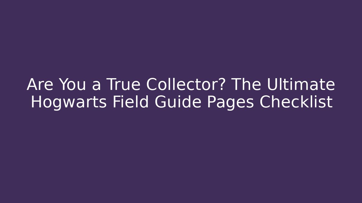 Are You a True Collector? The Ultimate Hogwarts Field Guide Pages Checklist