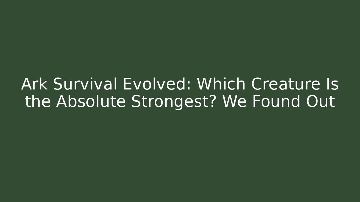 Ark Survival Evolved: Which Creature Is the Absolute Strongest? We Found Out