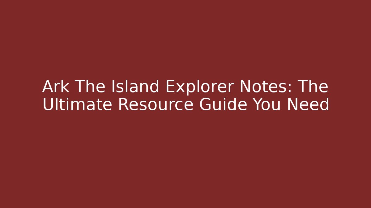 Ark The Island Explorer Notes: The Ultimate Resource Guide You Need
