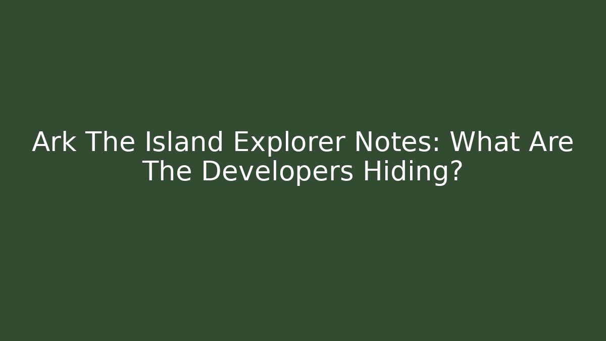 Ark The Island Explorer Notes: What Are The Developers Hiding?