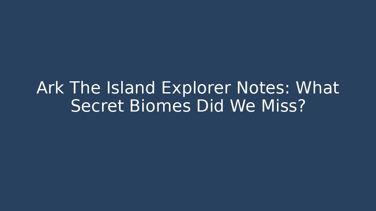 Ark The Island Explorer Notes: What Secret Biomes Did We Miss?