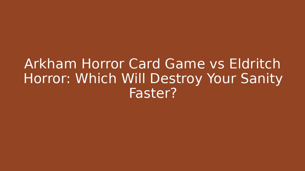 Arkham Horror Card Game vs Eldritch Horror: Which Will Destroy Your Sanity Faster?