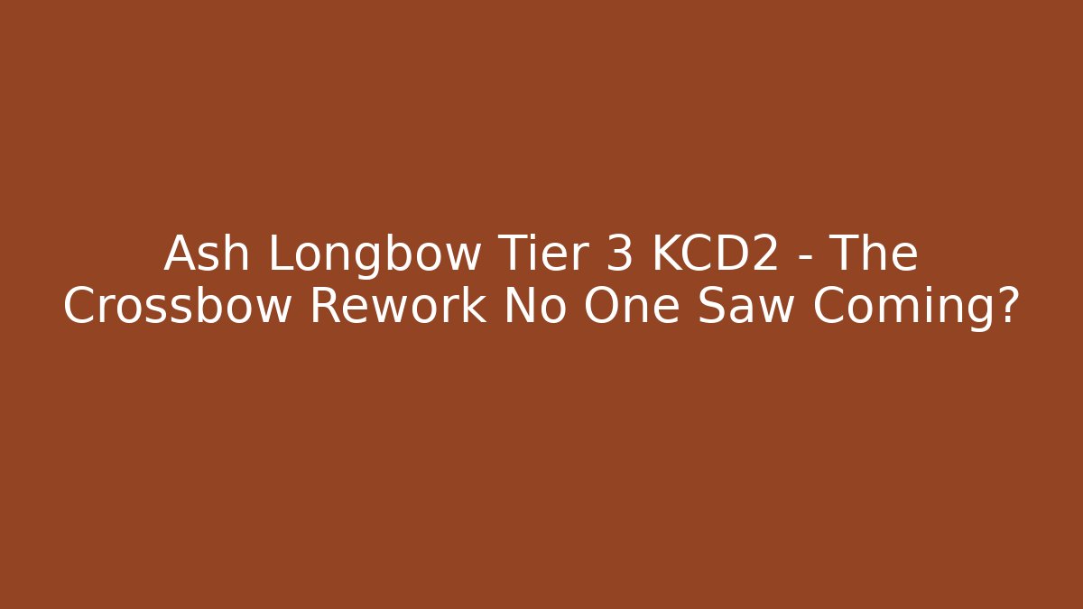 Ash Longbow Tier 3 KCD2 – The Crossbow Rework No One Saw Coming?