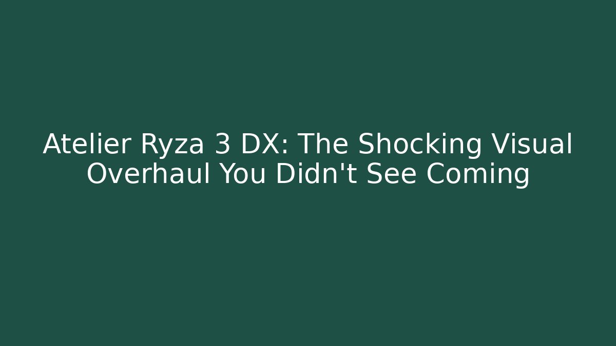 Atelier Ryza 3 DX: The Shocking Visual Overhaul You Didn’t See Coming