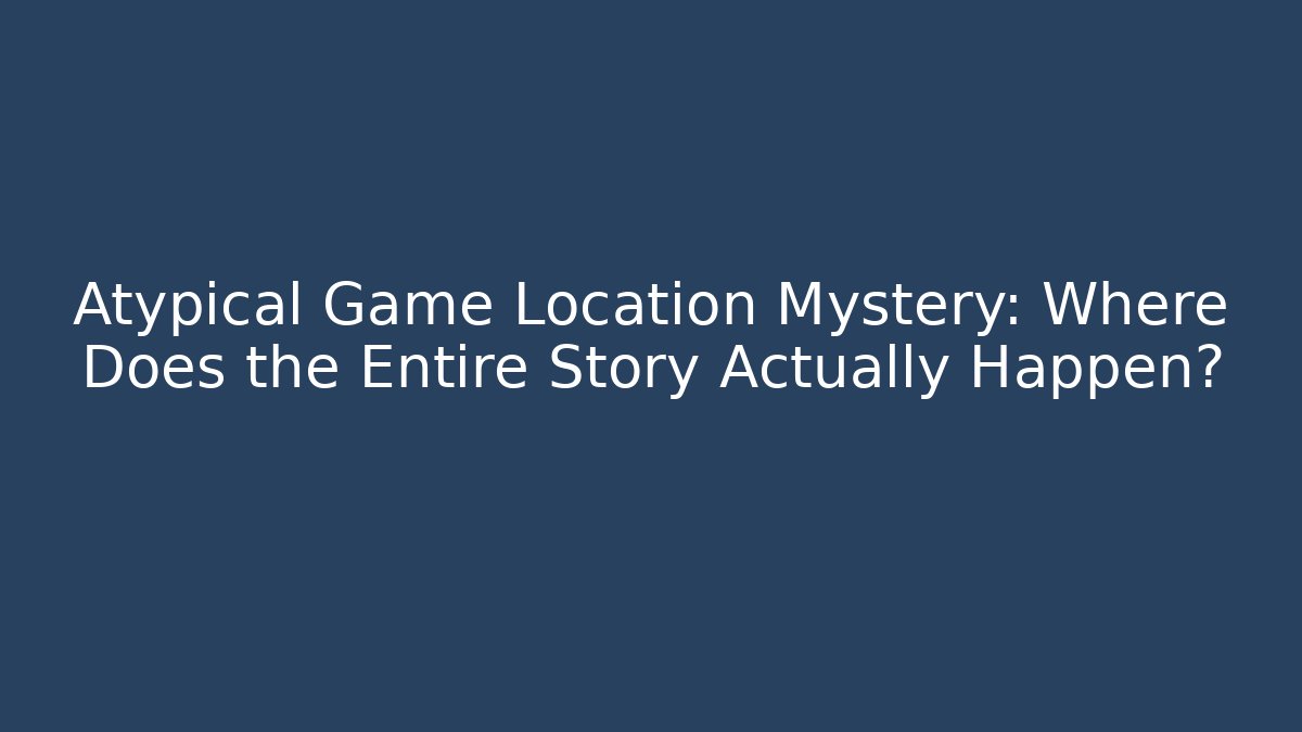 Atypical Game Location Mystery: Where Does the Entire Story Actually Happen?