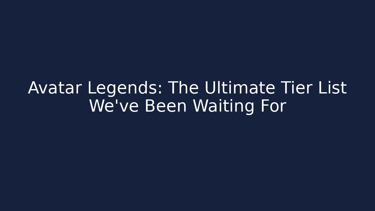 Avatar Legends: The Ultimate Tier List We’ve Been Waiting For