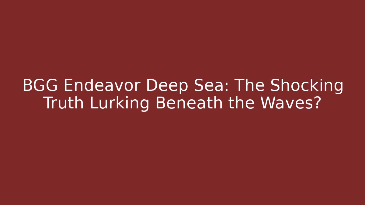 BGG Endeavor Deep Sea: The Shocking Truth Lurking Beneath the Waves?