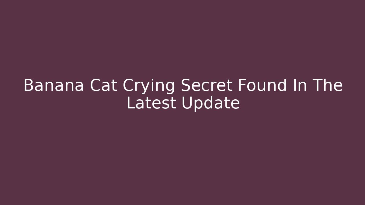 Banana Cat Crying Secret Found In The Latest Update