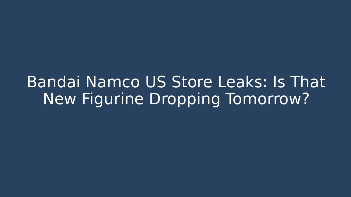 Bandai Namco US Store Leaks: Is That New Figurine Dropping Tomorrow?