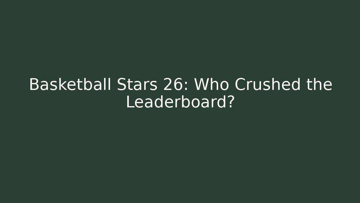 Basketball Stars 26: Who Crushed the Leaderboard?