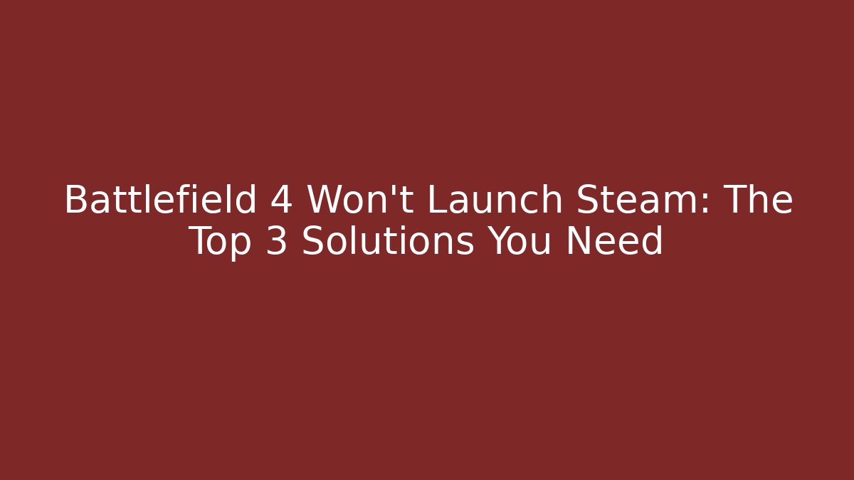 Battlefield 4 Won't Launch Steam: The Top 3 Solutions You Need
