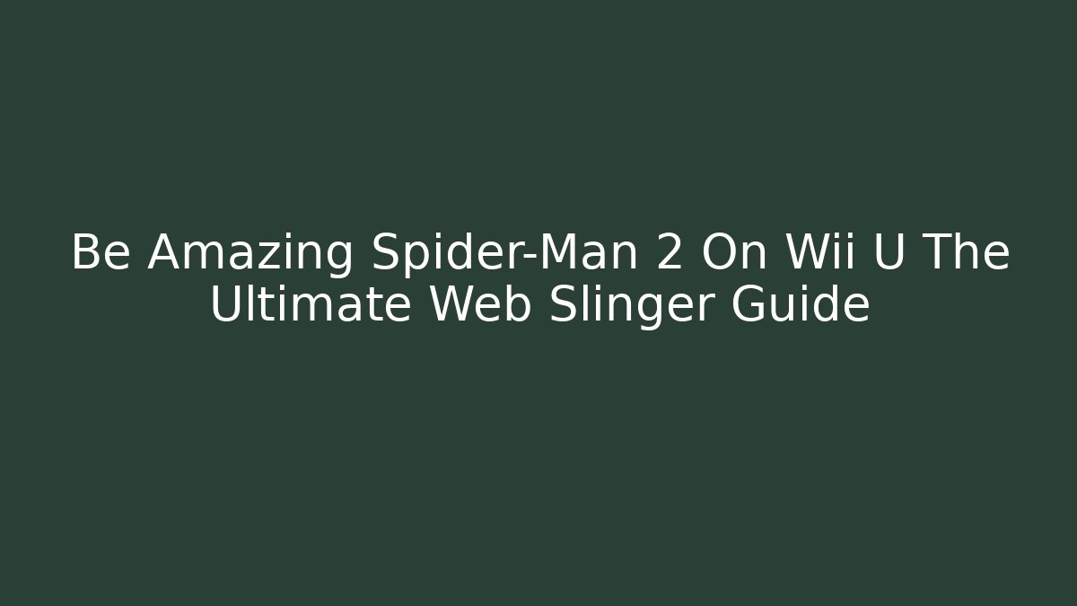 Be Amazing Spider-Man 2 On Wii U The Ultimate Web Slinger Guide