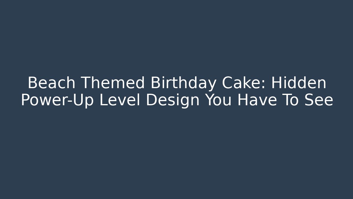 Beach Themed Birthday Cake: Hidden Power-Up Level Design You Have To See