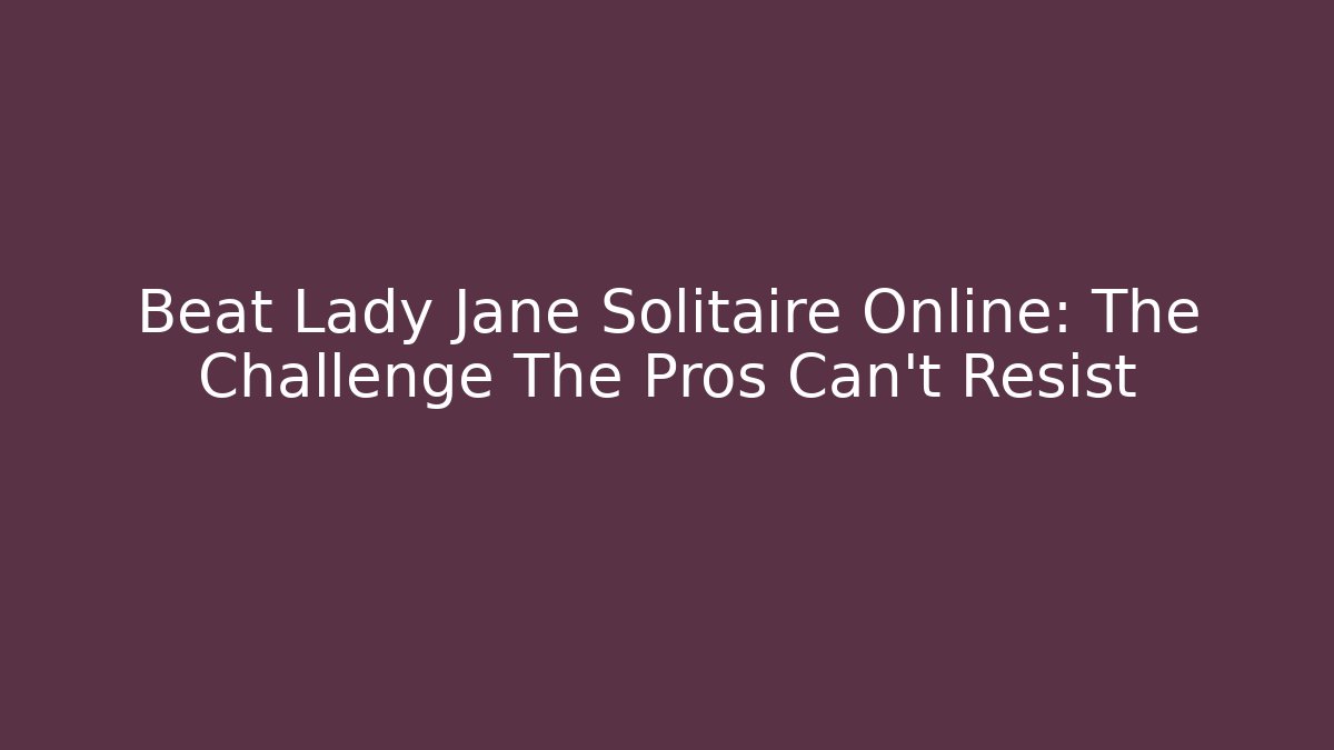 Beat Lady Jane Solitaire Online: The Challenge The Pros Can't Resist