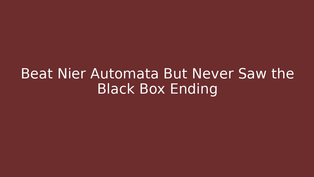 Beat Nier Automata But Never Saw the Black Box Ending