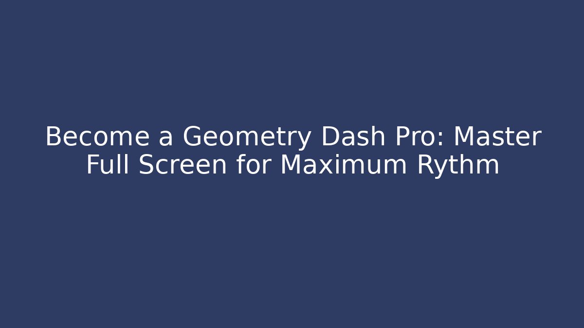 Become a Geometry Dash Pro: Master Full Screen for Maximum Rythm