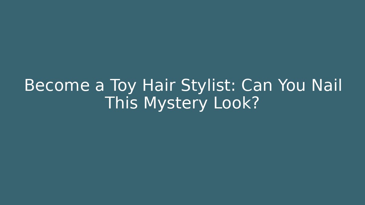 Become a Toy Hair Stylist: Can You Nail This Mystery Look?