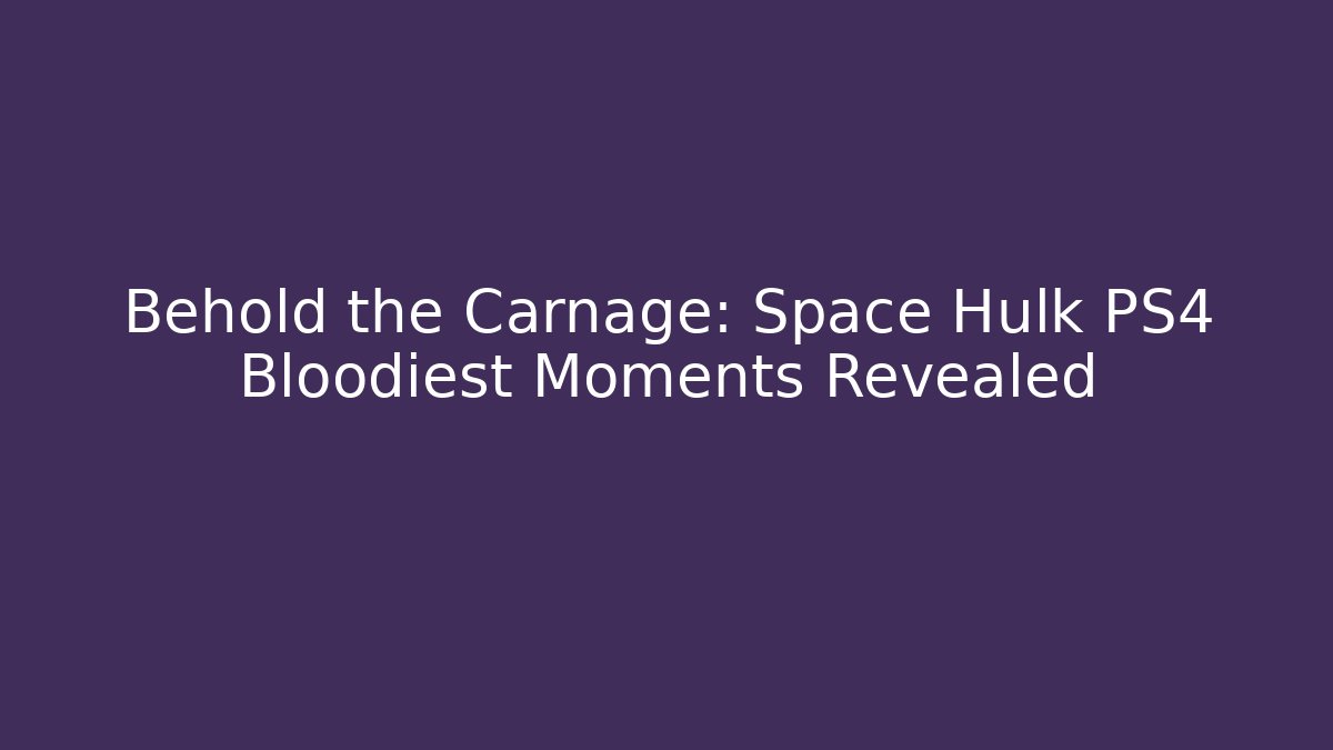 Behold the Carnage: Space Hulk PS4 Bloodiest Moments Revealed