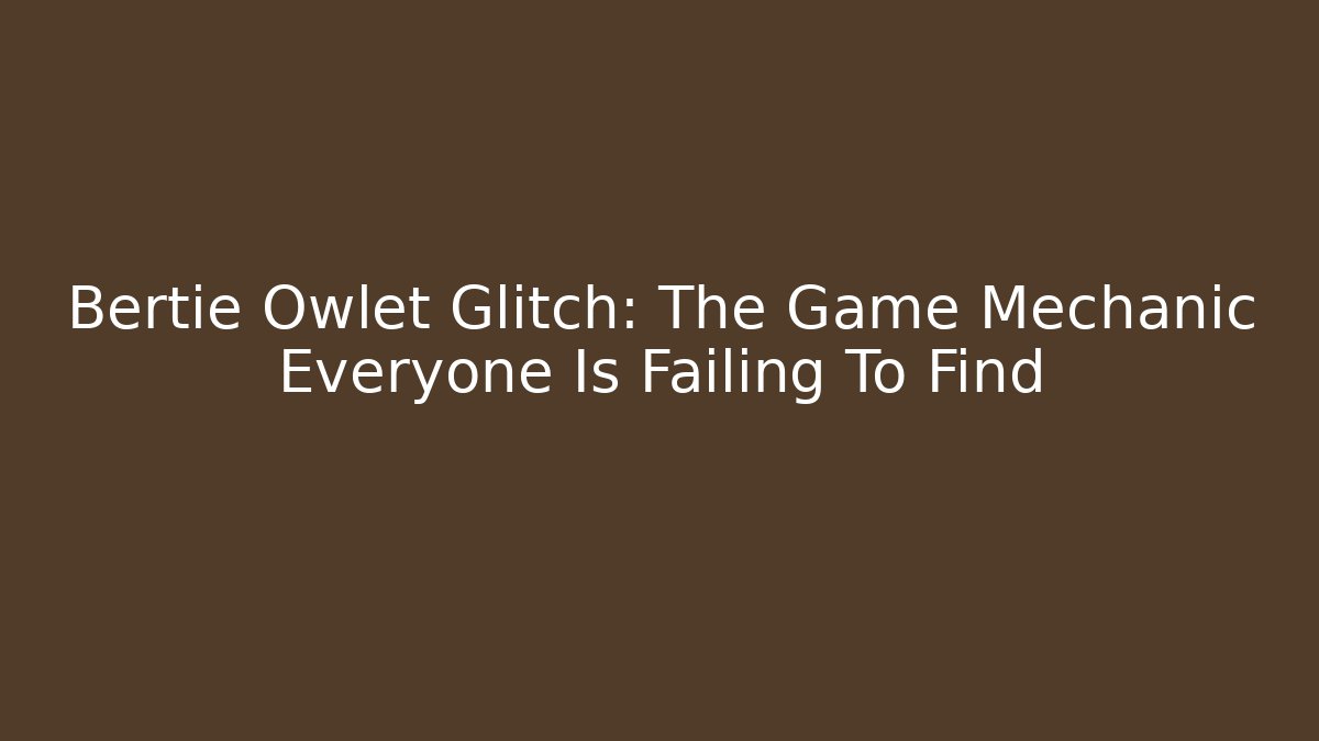 Bertie Owlet Glitch: The Game Mechanic Everyone Is Failing To Find