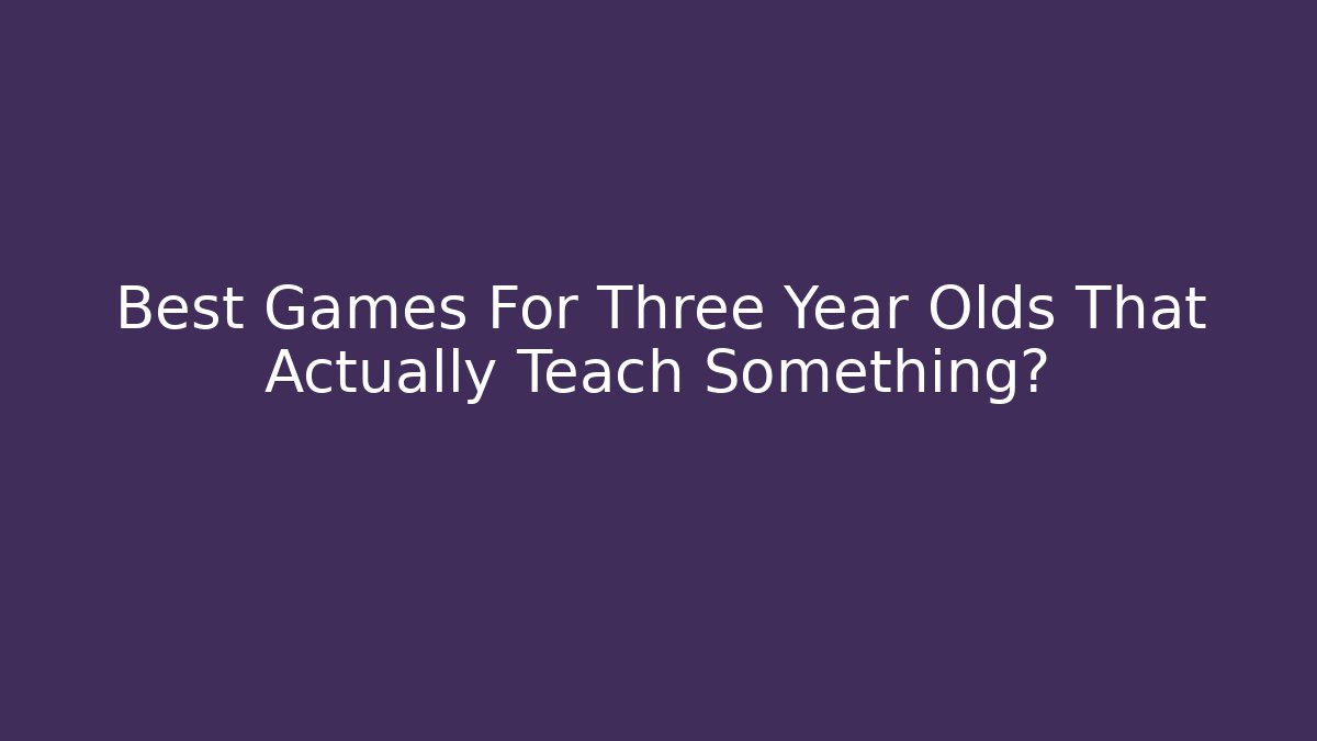 Best Games For Three Year Olds That Actually Teach Something?