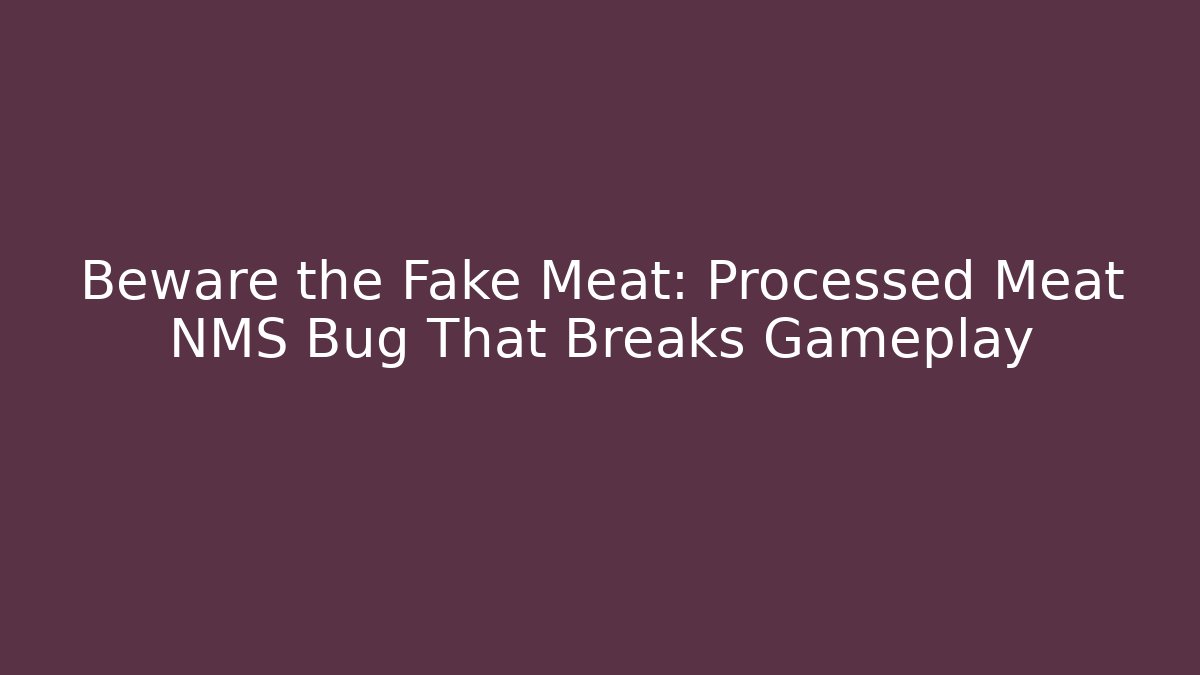 Beware the Fake Meat: Processed Meat NMS Bug That Breaks Gameplay