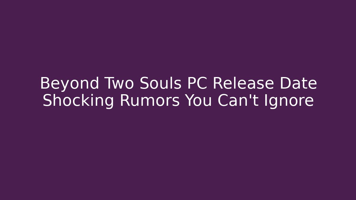 Beyond Two Souls PC Release Date Shocking Rumors You Can’t Ignore